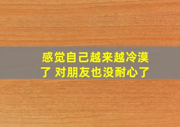 感觉自己越来越冷漠了 对朋友也没耐心了